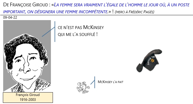 09/04/22 - De Françoise Giroud : «La femme sera vraiment l'égale de l'homme le jour où, à un poste important, on désignera une femme incompétente.» !