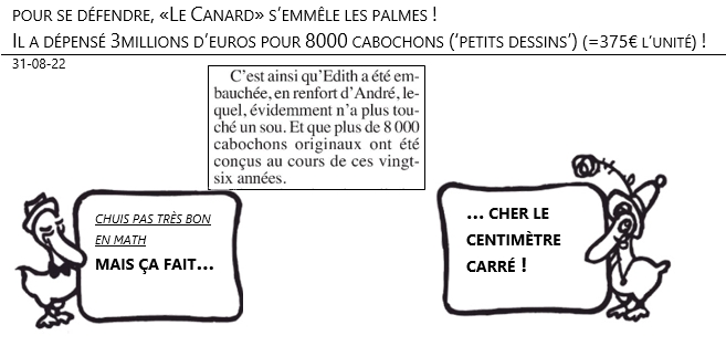 31/08/22 - Pour se défendre, «Le Canard» s’emmêle les palmes ! Il a dépensé 3million d’euros pour 8000 cabochons (‘petits dessins’) (=375€ l’unité) !